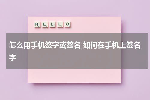 怎么用手机签字或签名 如何在手机上签名字