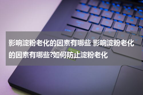 影响淀粉老化的因素有哪些 影响淀粉老化的因素有哪些?如何防止淀粉老化