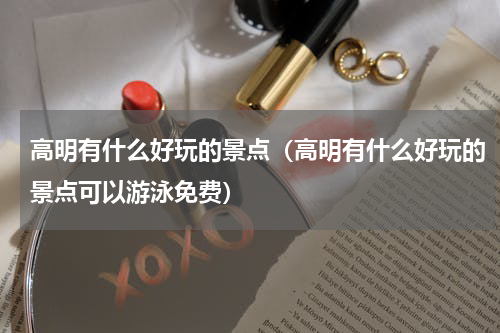 高明有什么好玩的景点（高明有什么好玩的景点可以游泳免费）