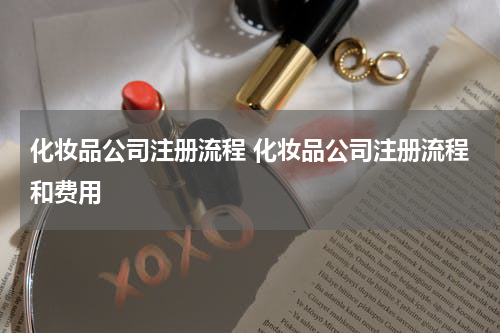 化妆品公司注册流程 化妆品公司注册流程和费用