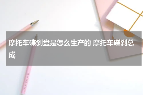 摩托车碟刹盘是怎么生产的 摩托车碟刹总成