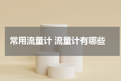 常用流量计 流量计有哪些