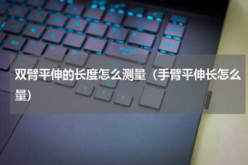 双臂平伸的长度怎么测量（手臂平伸长怎么量）