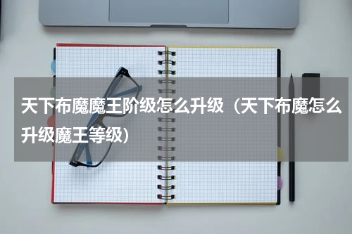 天下布魔魔王阶级怎么升级（天下布魔怎么升级魔王等级）