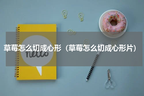 草莓怎么切成心形（草莓怎么切成心形片）