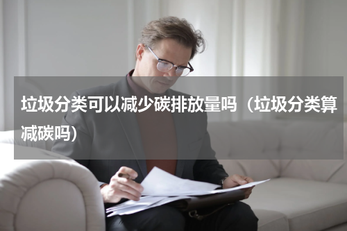 垃圾分类可以减少碳排放量吗（垃圾分类算减碳吗）