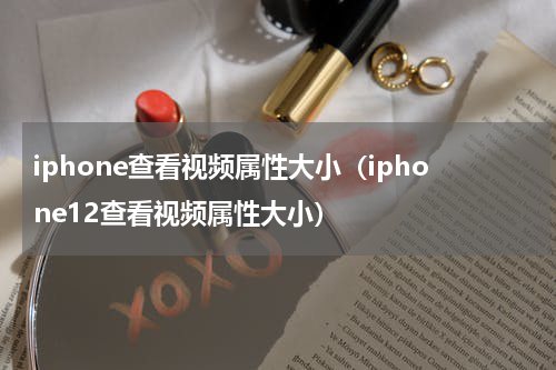 iphone查看视频属性大小（iphone12查看视频属性大小）
