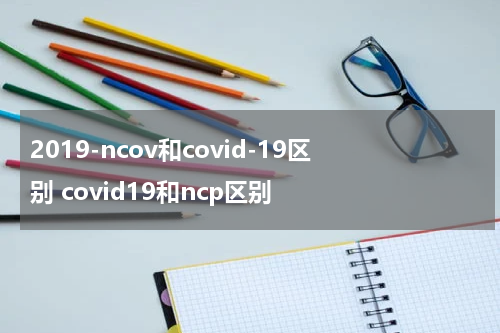 2019-ncov和covid-19区别 covid19和ncp区别