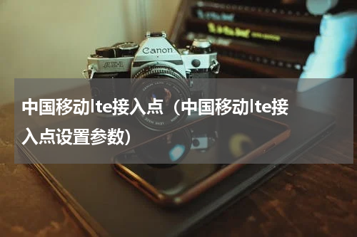 中国移动lte接入点（中国移动lte接入点设置参数）
