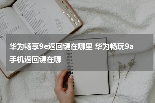 华为畅享9e返回键在哪里 华为畅玩9a手机返回键在哪