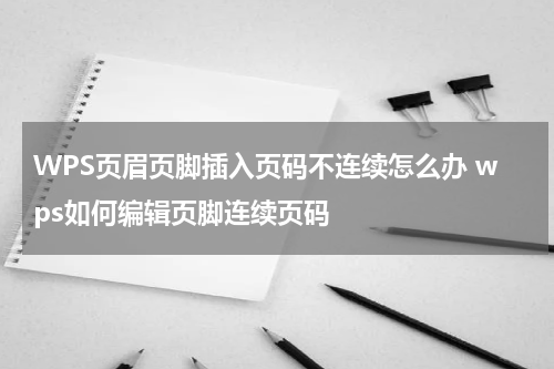 WPS页眉页脚插入页码不连续怎么办 wps如何编辑页脚连续页码
