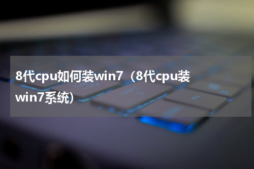 8代cpu如何装win7（8代cpu装win7系统）