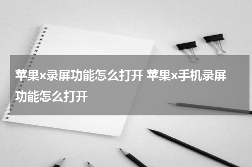 苹果x录屏功能怎么打开 苹果x手机录屏功能怎么打开
