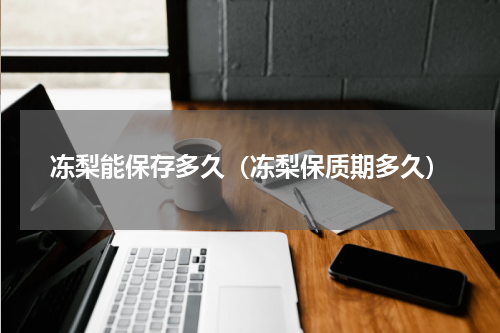 冻梨能保存多久（冻梨保质期多久）