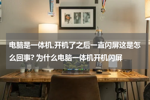 电脑是一体机,开机了之后一直闪屏这是怎么回事? 为什么电脑一体机开机闪屏