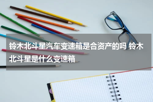 铃木北斗星汽车变速箱是合资产的吗 铃木北斗星是什么变速箱
