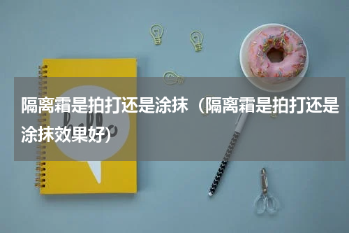 隔离霜是拍打还是涂抹（隔离霜是拍打还是涂抹效果好）