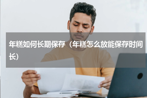 年糕如何长期保存（年糕怎么放能保存时间长）