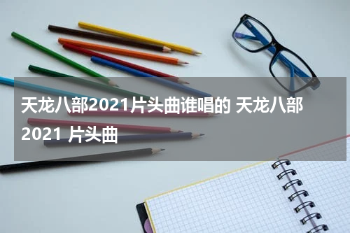 天龙八部2021片头曲谁唱的 天龙八部2021 片头曲