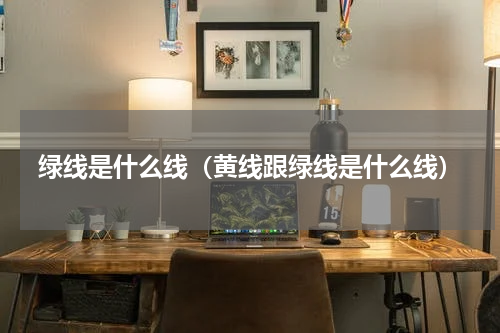 绿线是什么线（黄线跟绿线是什么线）