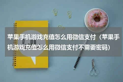 苹果手机游戏充值怎么用微信支付（苹果手机游戏充值怎么用微信支付不需要密码）