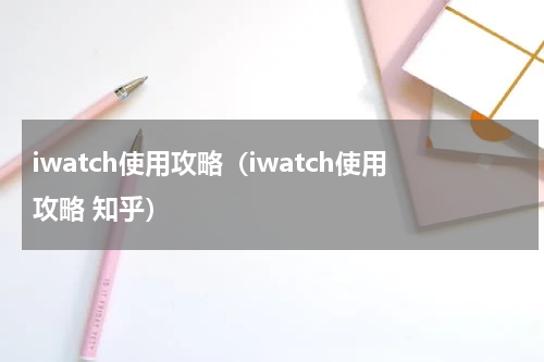 iwatch使用攻略（iwatch使用攻略 知乎）