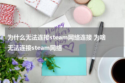 为什么无法连接steam网络连接 为啥无法连接steam网络