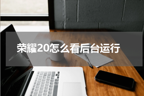 荣耀20怎么看后台运行