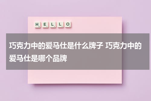 巧克力中的爱马仕是什么牌子 巧克力中的爱马仕是哪个品牌