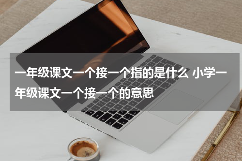 一年级课文一个接一个指的是什么 小学一年级课文一个接一个的意思