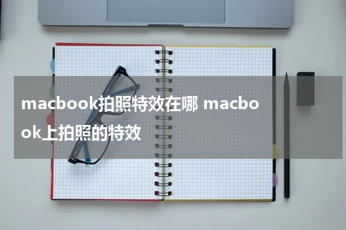 macbook拍照特效在哪 macbook上拍照的特效