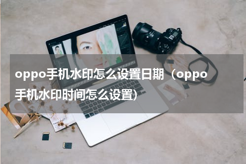 oppo手机水印怎么设置日期（oppo手机水印时间怎么设置）