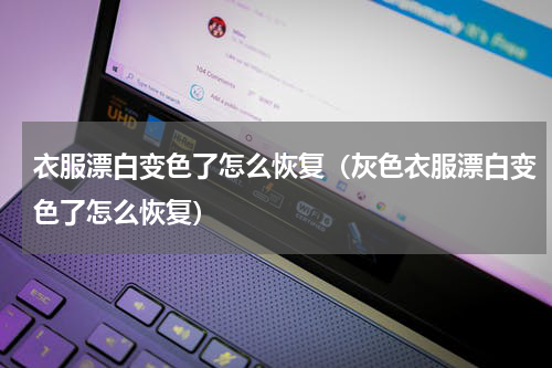 衣服漂白变色了怎么恢复（灰色衣服漂白变色了怎么恢复）