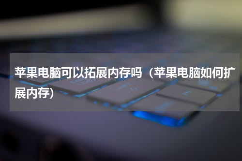 苹果电脑可以拓展内存吗（苹果电脑如何扩展内存）