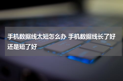 手机数据线太短怎么办 手机数据线长了好还是短了好
