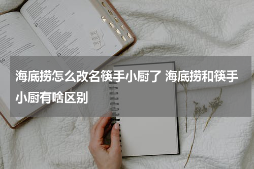 海底捞怎么改名筷手小厨了 海底捞和筷手小厨有啥区别