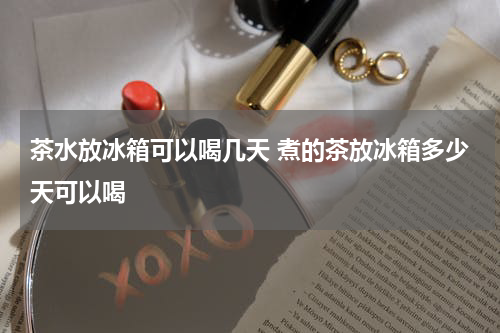 茶水放冰箱可以喝几天 煮的茶放冰箱多少天可以喝