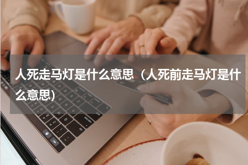 人死走马灯是什么意思（人死前走马灯是什么意思）