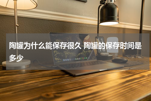 陶罐为什么能保存很久 陶罐的保存时间是多少