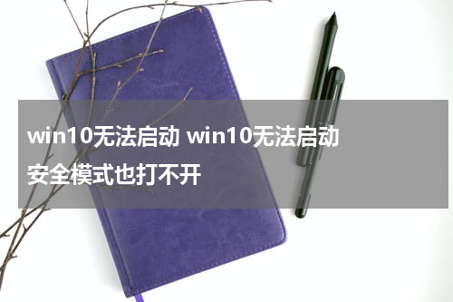 win10无法启动 win10无法启动安全模式也打不开