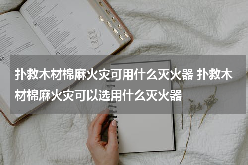 扑救木材棉麻火灾可用什么灭火器 扑救木材棉麻火灾可以选用什么灭火器