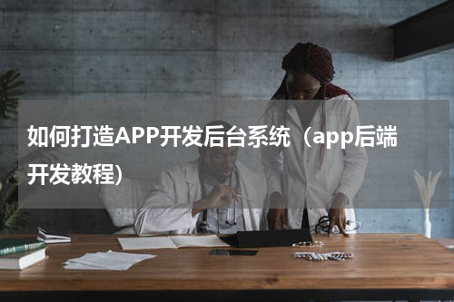 如何打造APP开发后台系统（app后端开发教程）