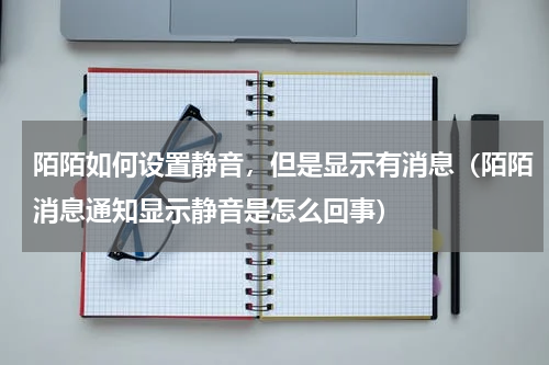 陌陌如何设置静音，但是显示有消息（陌陌消息通知显示静音是怎么回事）