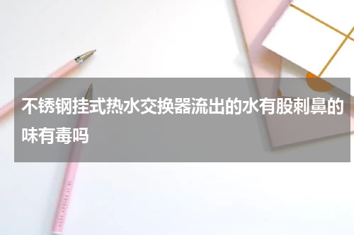 不锈钢挂式热水交换器流出的水有股刺鼻的味有毒吗