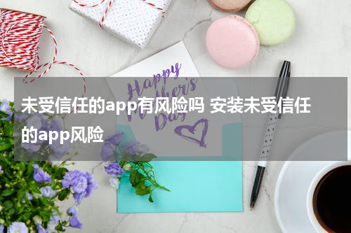 未受信任的app有风险吗 安装未受信任的app风险