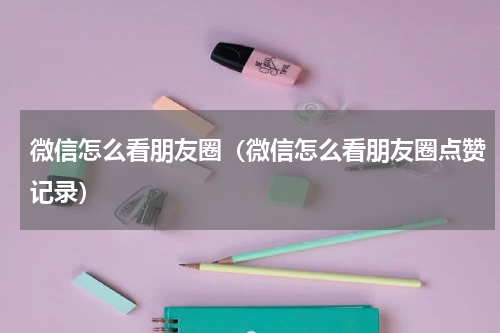 微信怎么看朋友圈（微信怎么看朋友圈点赞记录）