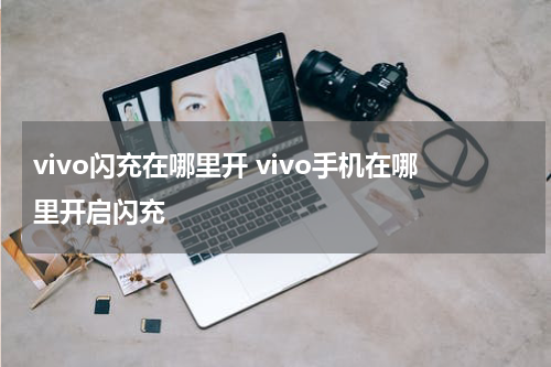 vivo闪充在哪里开 vivo手机在哪里开启闪充