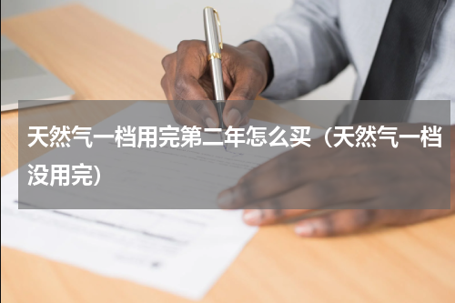 天然气一档用完第二年怎么买（天然气一档没用完）