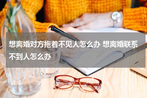 想离婚对方拖着不见人怎么办 想离婚联系不到人怎么办