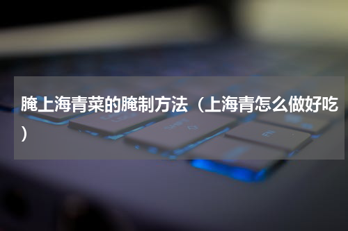 腌上海青菜的腌制方法（上海青怎么做好吃）